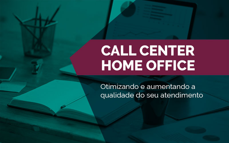 Call Center Home Office – Otimizando e aumentando a qualidade do seu atendimento