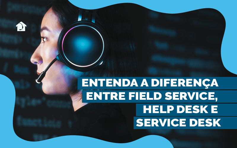 entenda a diferença entre Field Service, Help Desk e Service Desk